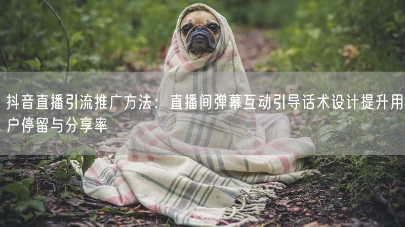 抖音直播引流推广方法：直播间弹幕互动引导话术设计提升用户停留