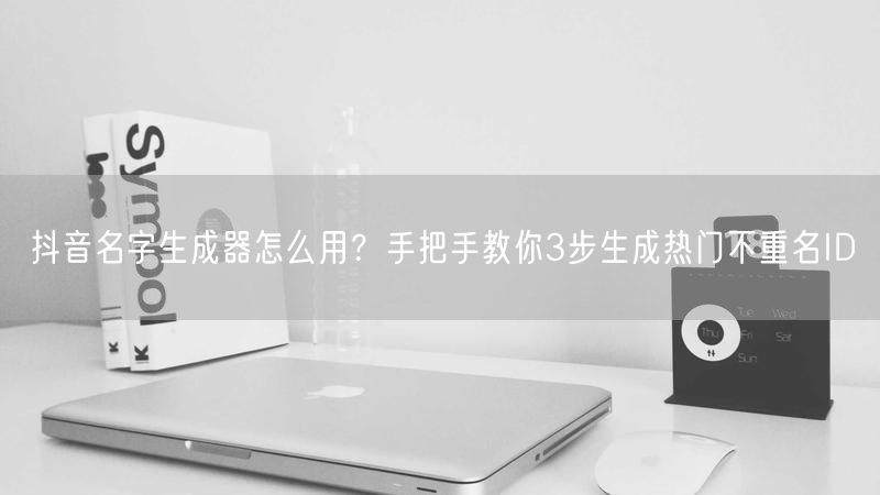 抖音名字生成器怎么用？手把手教你3步生成热门不重名ID