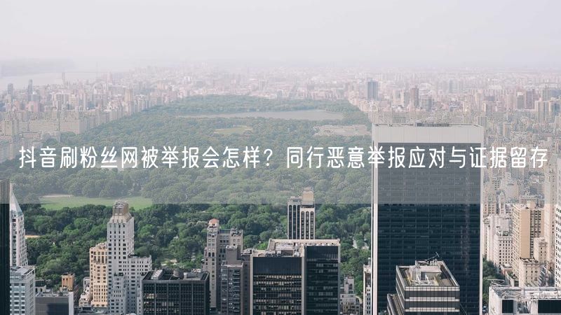 抖音刷粉丝网被举报会怎样？同行恶意举报应对与证据留存