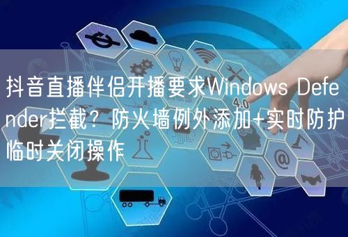 抖音直播伴侣开播要求Windows Defender拦截?防火墙例外添加+实时防护临时关闭操作