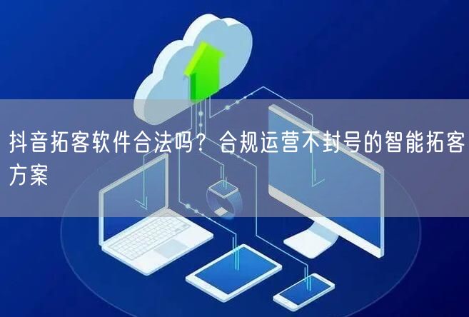 抖音拓客软件合法吗？合规运营不封号的智能拓客方案