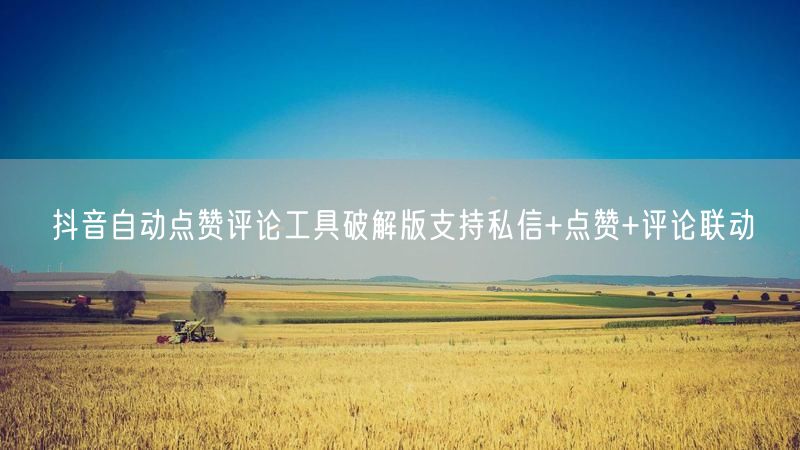 抖音自动点赞评论工具破解版支持私信+点赞+评论联动