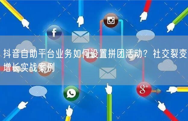 抖音自助平台业务如何设置拼团活动？社交裂变增长实战案例