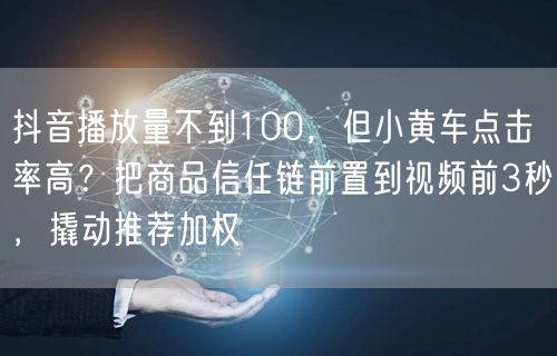 抖音播放量不到100,但小黄车点击率高?把商品信任链前置到视频前3秒,撬动推荐加权