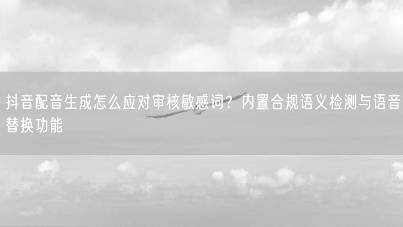 抖音配音生成怎么应对审核敏感词？内置合规语义检测与语音替换功