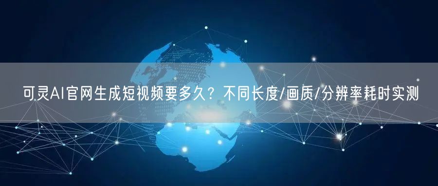 可灵AI官网生成短视频要多久？不同长度/画质/分辨率耗时实测