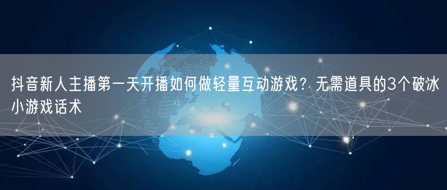 抖音新人主播第一天开播如何做轻量互动游戏？无需道具的3个破冰
