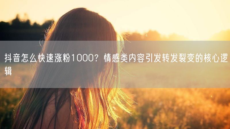 抖音怎么快速涨粉1000？情感类内容引发转发裂变的核心逻辑