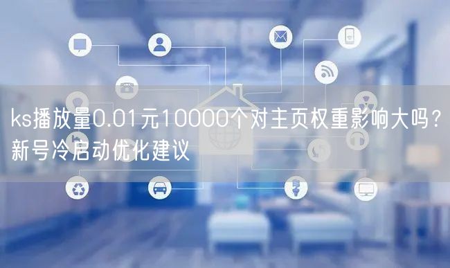 ks播放量0.01元10000个对主页权重影响大吗?新号冷启动优化建议