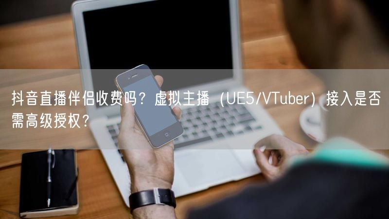 抖音直播伴侣收费吗?虚拟主播(UE5/VTuber)接入是否需高级授权?