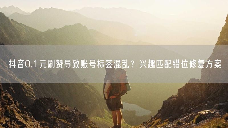 抖音0.1元刷赞导致账号标签混乱？兴趣匹配错位修复方案