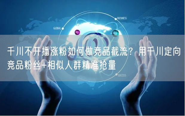 千川不开播涨粉如何做竞品截流？用千川定向竞品粉丝+相似人群精