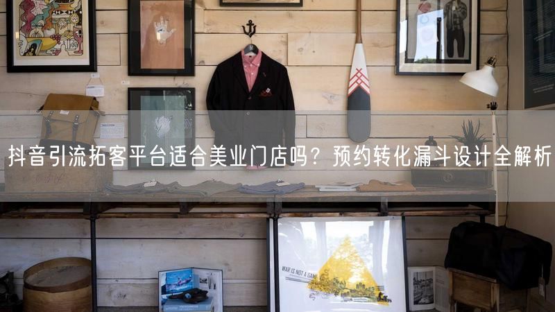 抖音引流拓客平台适合美业门店吗?预约转化漏斗设计全解析