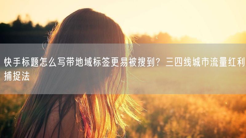 快手标题怎么写带地域标签更易被搜到？三四线城市流量红利捕捉法