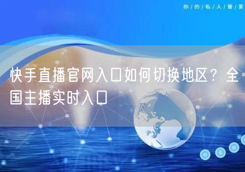 快手直播官网入口如何切换地区？全国主播实时入口