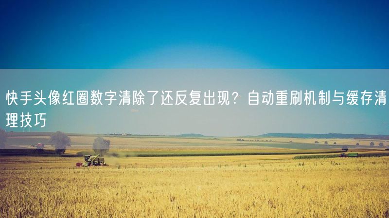 快手头像红圈数字清除了还反复出现？自动重刷机制与缓存清理技巧