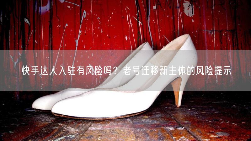快手达人入驻有风险吗？老号迁移新主体的风险提示