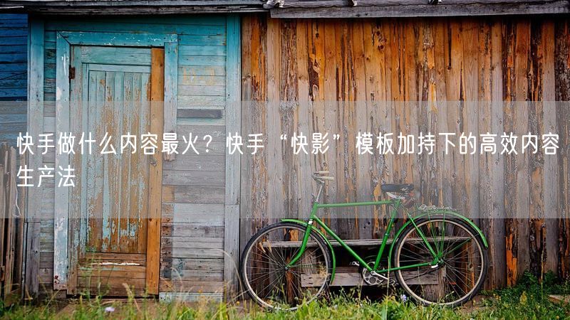 快手做什么内容最火？快手“快影”模板加持下的高效内容生产法