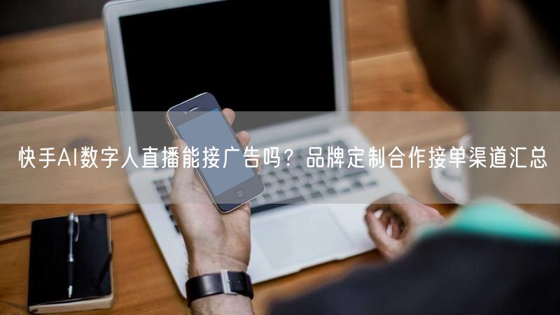 快手AI数字人直播能接广告吗？品牌定制合作接单渠道汇总
