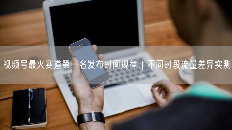 视频号最火赛道第一名发布时间规律｜不同时段流量差异实测