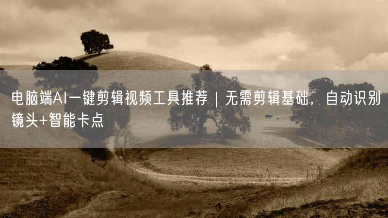 电脑端AI一键剪辑视频工具推荐｜无需剪辑基础，自动识别镜头+智能卡点