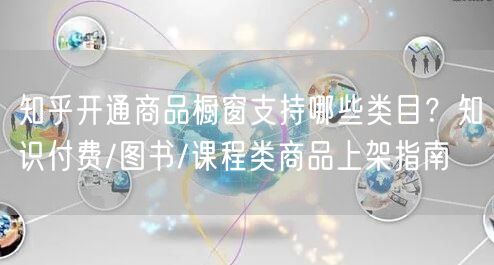 知乎开通商品橱窗支持哪些类目？知识付费/图书/课程类商品上架指南