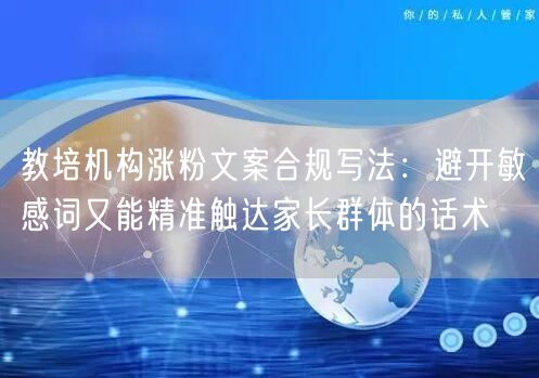 教培机构涨粉文案合规写法：避开敏感词又能精准触达家长群体的话