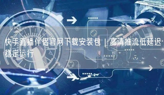 快手直播伴侣官网下载安装包｜高清推流低延迟稳定运行