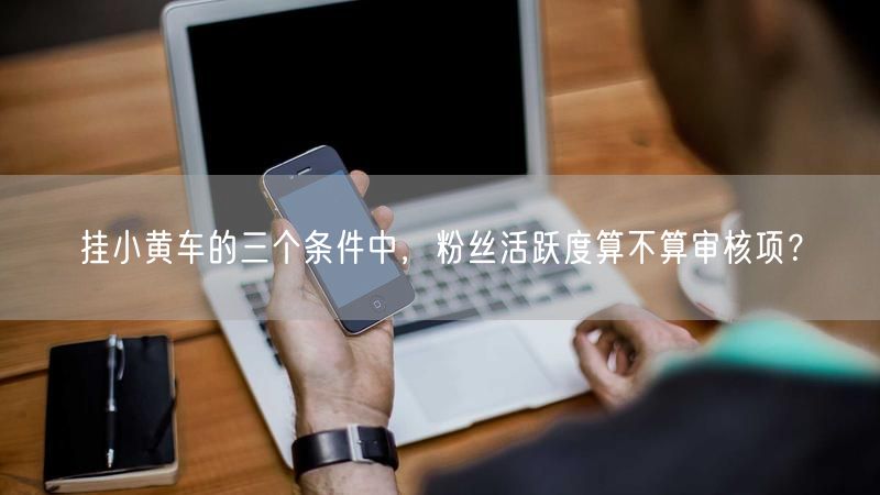 挂小黄车的三个条件中，粉丝活跃度算不算审核项？