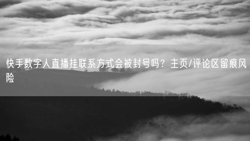 快手数字人直播挂联系方式会被封号吗？主页/评论区留痕风险