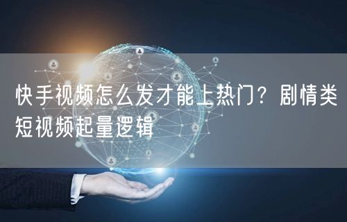 快手视频怎么发才能上热门？剧情类短视频起量逻辑