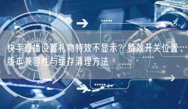 快手直播设置礼物特效不显示？特效开关位置、版本兼容性与缓存清理方法