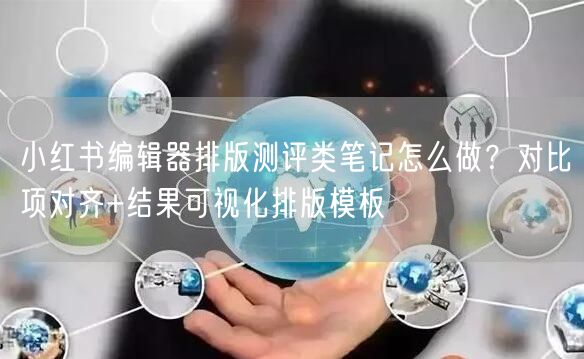 小红书编辑器排版测评类笔记怎么做？对比项对齐+结果可视化排版模板