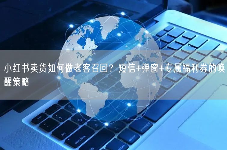 小红书卖货如何做老客召回？短信+弹窗+专属福利券的唤醒策略