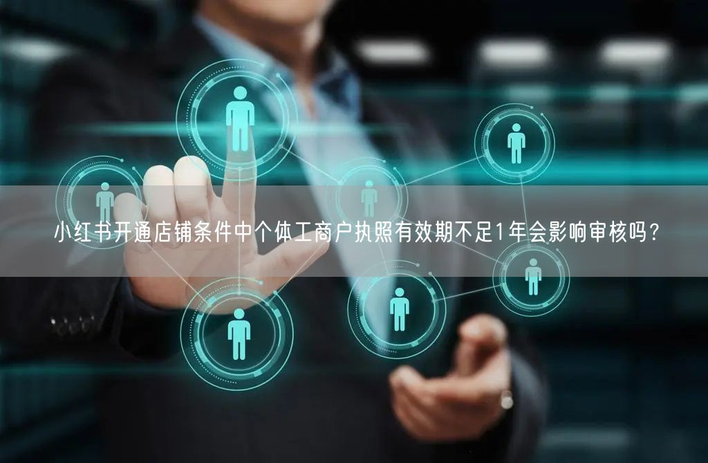 小红书开通店铺条件中个体工商户执照有效期不足1年会影响审核吗？