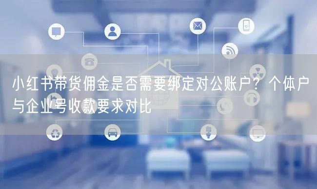 小红书带货佣金是否需要绑定对公账户？个体户与企业号收款要求对