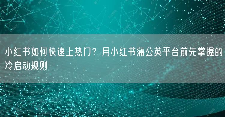 小红书如何快速上热门？用小红书蒲公英平台前先掌握的冷启动规则