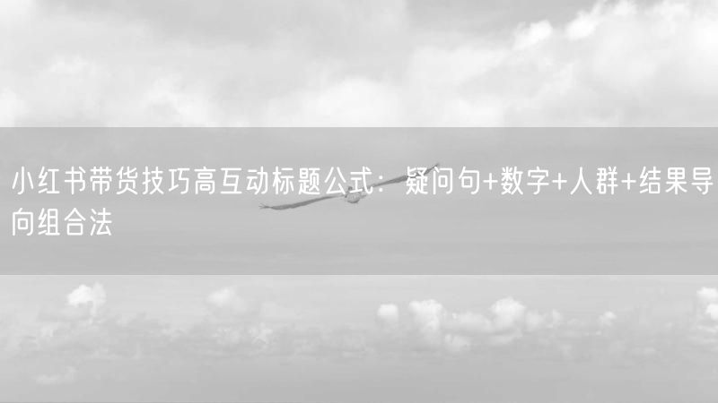 小红书带货技巧高互动标题公式：疑问句+数字+人群+结果导向组合法