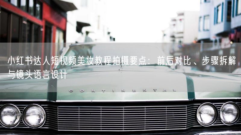 小红书达人短视频美妆教程拍摄要点：前后对比、步骤拆解与镜头语