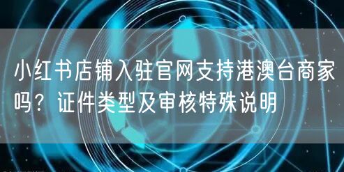 小红书店铺入驻官网支持港澳台商家吗？证件类型及审核特殊说明