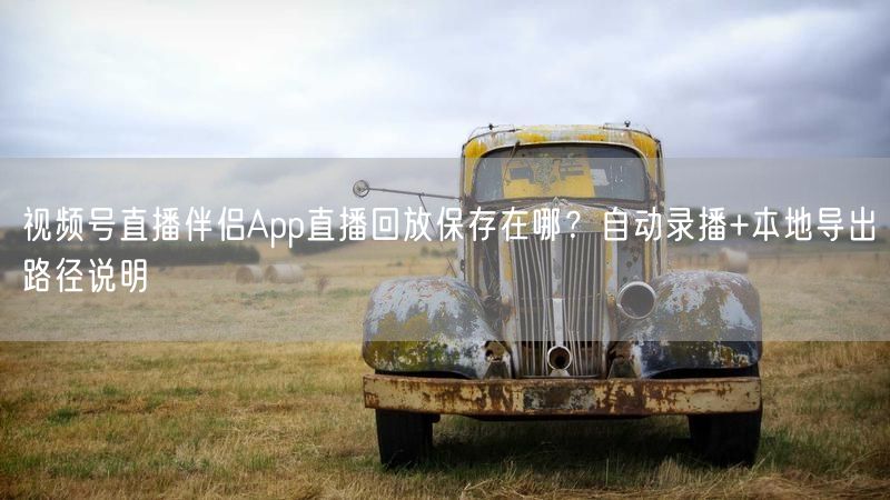 视频号直播伴侣App直播回放保存在哪？自动录播+本地导出路径说明