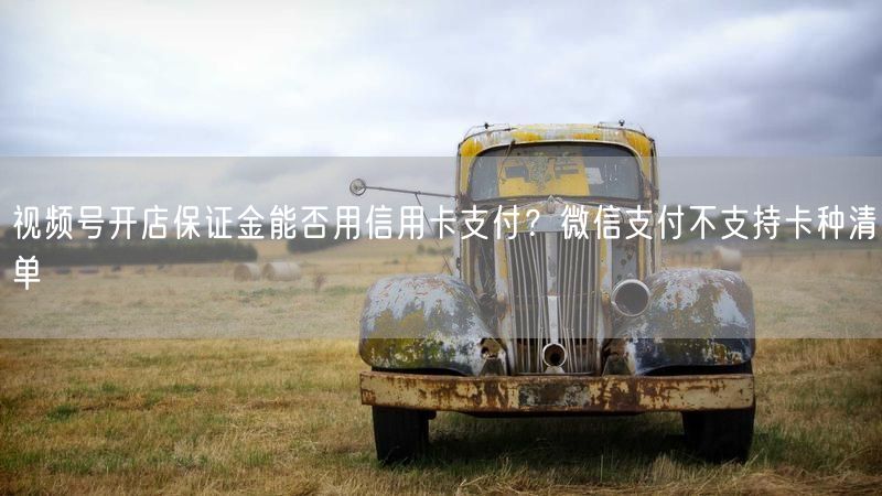 视频号开店保证金能否用信用卡支付？微信支付不支持卡种清单