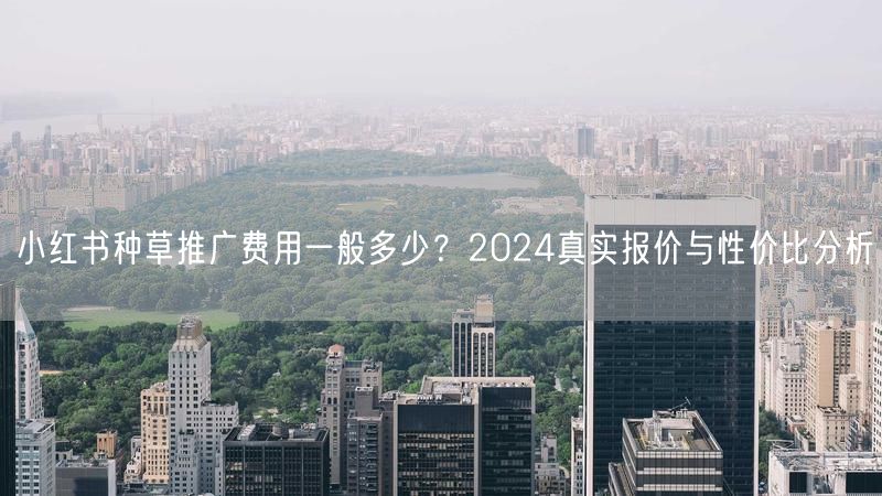 小红书种草推广费用一般多少？2024真实报价与性价比分析