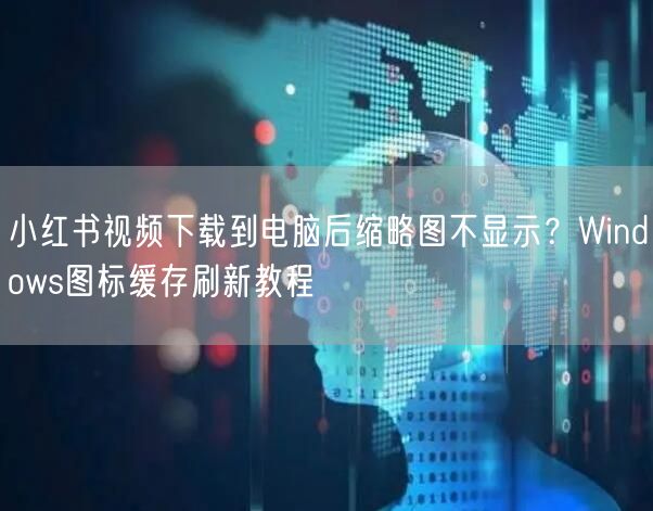 小红书视频下载到电脑后缩略图不显示？Windows图标缓存刷