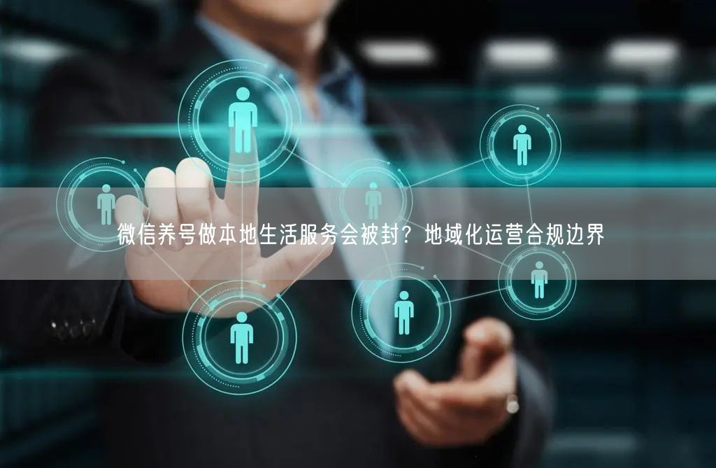 微信养号做本地生活服务会被封？地域化运营合规边界