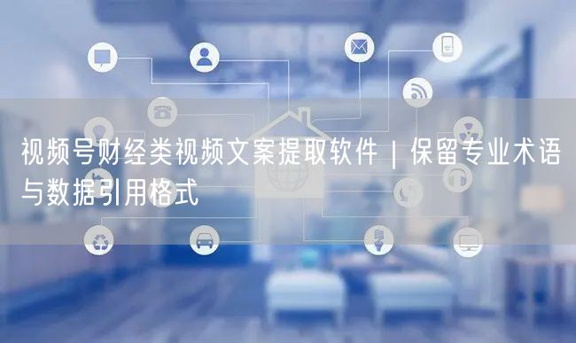 视频号财经类视频文案提取软件｜保留专业术语与数据引用格式