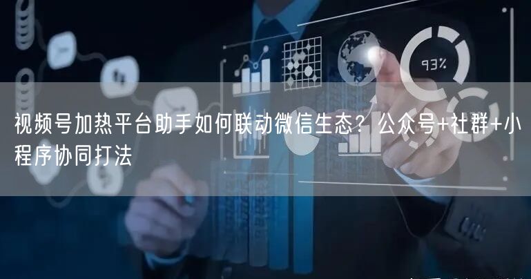 视频号加热平台助手如何联动微信生态？公众号+社群+小程序协同