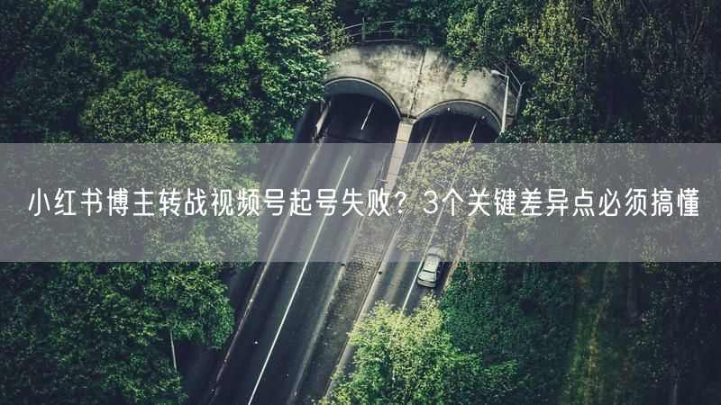 小红书博主转战视频号起号失败？3个关键差异点必须搞懂