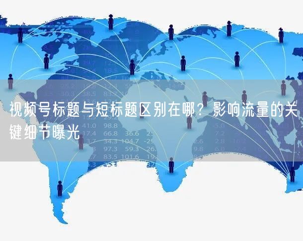 视频号标题与短标题区别在哪？影响流量的关键细节曝光