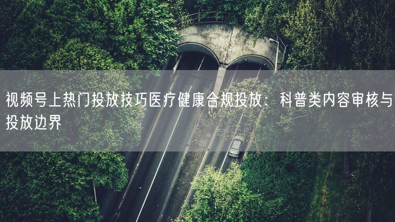 视频号上热门投放技巧医疗健康合规投放：科普类内容审核与投放边